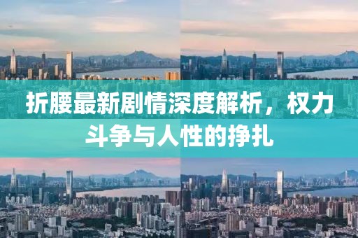 折腰最新剧情深度解析，权力斗争与人性的挣扎