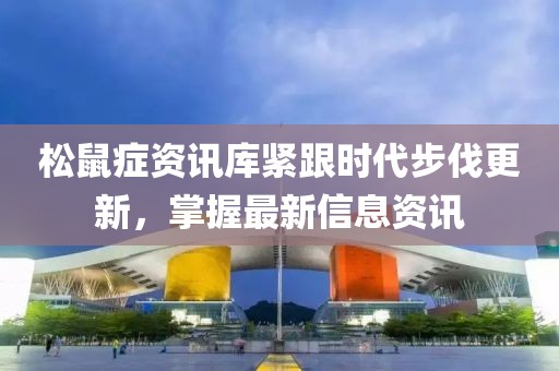 松鼠症资讯库紧跟时代步伐更新，掌握最新信息资讯