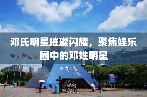 邓氏明星璀璨闪耀，聚焦娱乐圈中的邓姓明星