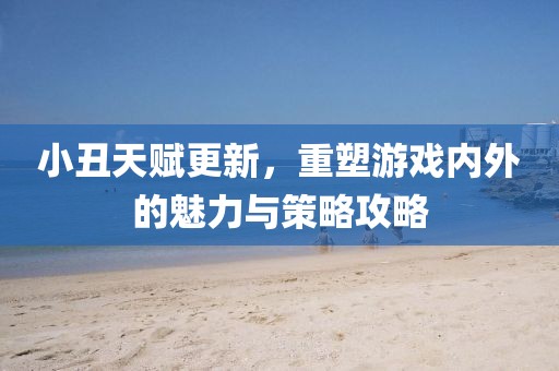 小丑天赋更新，重塑游戏内外的魅力与策略攻略