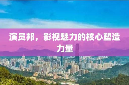 演员邦，影视魅力的核心塑造力量