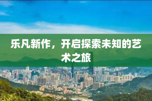 乐凡新作，开启探索未知的艺术之旅