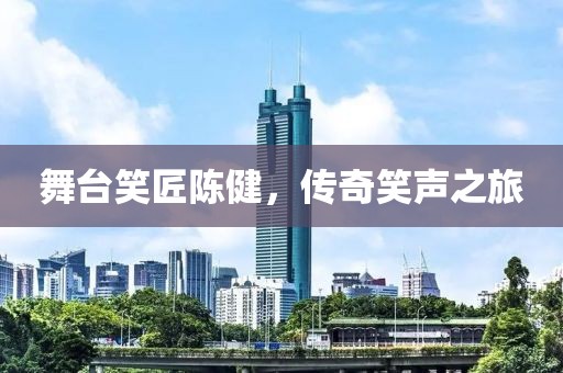 舞台笑匠陈健，传奇笑声之旅