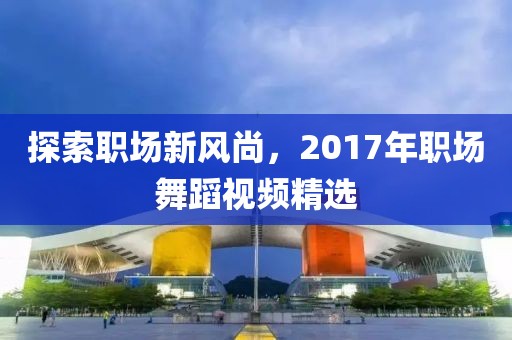探索职场新风尚，2017年职场舞蹈视频精选