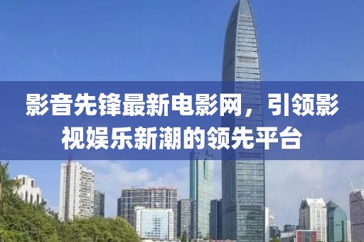 影音先锋最新电影网，引领影视娱乐新潮的领先平台