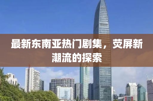 最新东南亚热门剧集，荧屏新潮流的探索