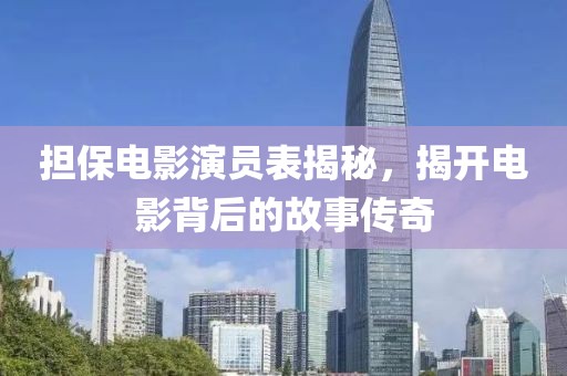 担保电影演员表揭秘，揭开电影背后的故事传奇