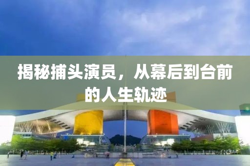 揭秘捕头演员，从幕后到台前的人生轨迹