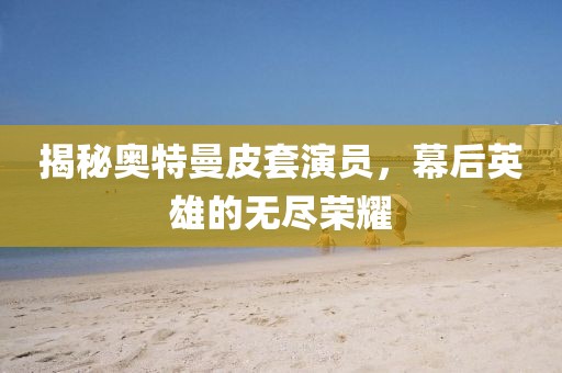 揭秘奥特曼皮套演员，幕后英雄的无尽荣耀