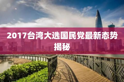2017台湾大选国民党最新态势揭秘