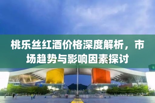 桃乐丝红酒价格深度解析，市场趋势与影响因素探讨