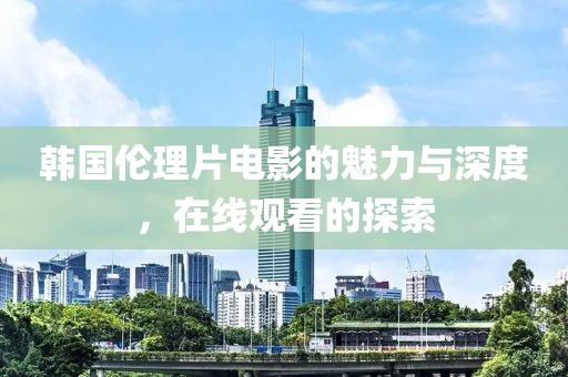 韩国伦理片电影的魅力与深度，在线观看的探索