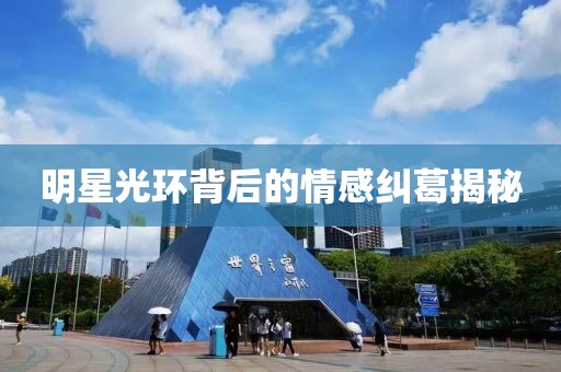 明星光环背后的情感纠葛揭秘