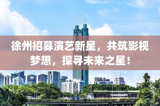 徐州招募演艺新星，共筑影视梦想，探寻未来之星！