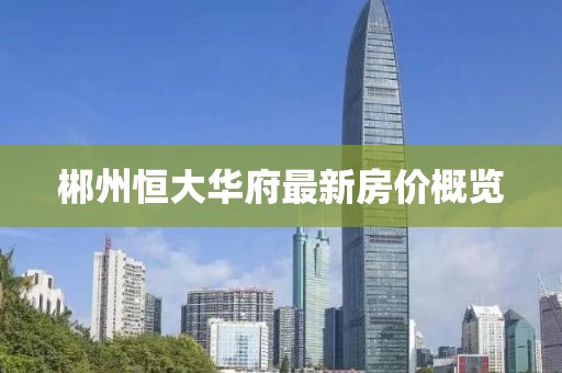 郴州恒大华府最新房价概览