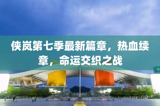 侠岚第七季最新篇章，热血续章，命运交织之战