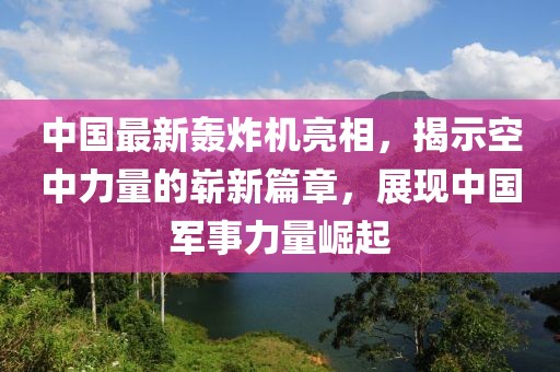 中国最新轰炸机亮相，揭示空中力量的崭新篇章，展现中国军事力量崛起