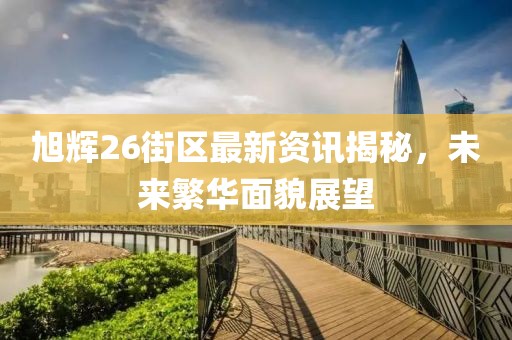 旭辉26街区最新资讯揭秘，未来繁华面貌展望