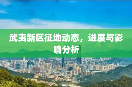 武夷新区征地动态，进展与影响分析