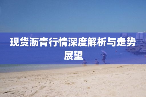现货沥青行情深度解析与走势展望