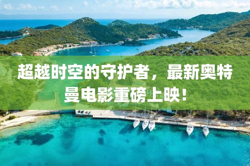 超越时空的守护者，最新奥特曼电影重磅上映！