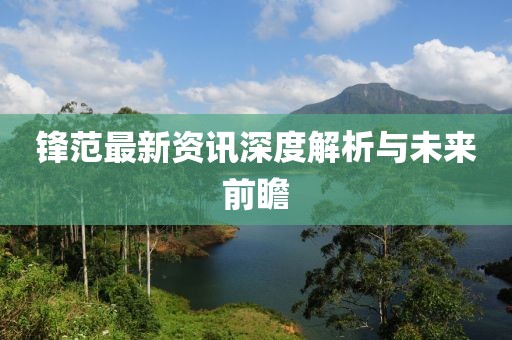 锋范最新资讯深度解析与未来前瞻