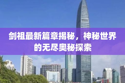 剑祖最新篇章揭秘，神秘世界的无尽奥秘探索
