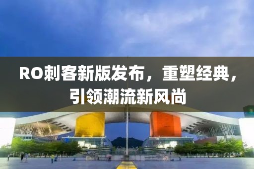 RO刺客新版发布，重塑经典，引领潮流新风尚