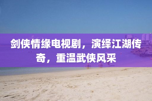 剑侠情缘电视剧，演绎江湖传奇，重温武侠风采