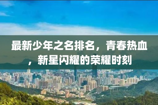 最新少年之名排名，青春热血，新星闪耀的荣耀时刻
