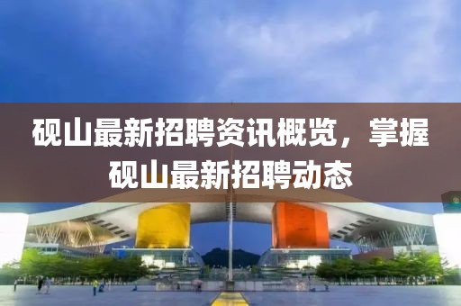 砚山最新招聘资讯概览，掌握砚山最新招聘动态
