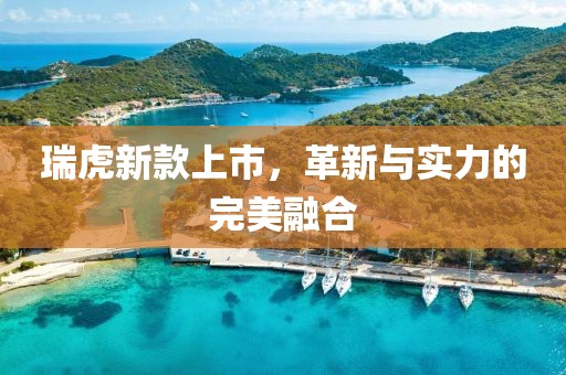 瑞虎新款上市，革新与实力的完美融合