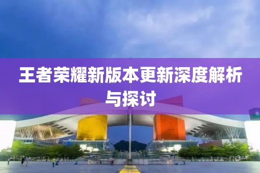 王者荣耀新版本更新深度解析与探讨