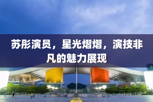 苏彤演员，星光熠熠，演技非凡的魅力展现