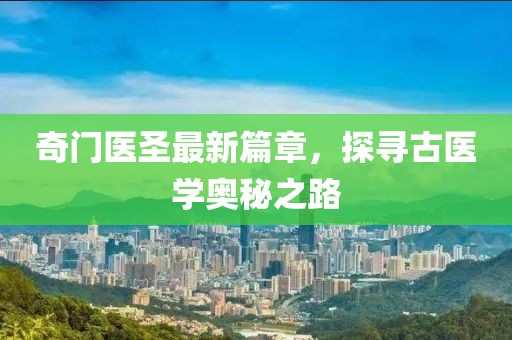 奇门医圣最新篇章，探寻古医学奥秘之路