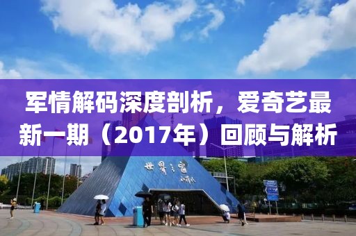 军情解码深度剖析，爱奇艺最新一期（2017年）回顾与解析