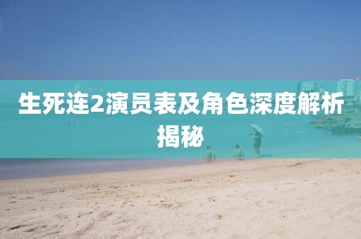 生死连2演员表及角色深度解析揭秘