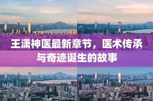 王潇神医最新章节，医术传承与奇迹诞生的故事