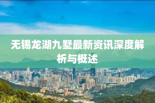 无锡龙湖九墅最新资讯深度解析与概述