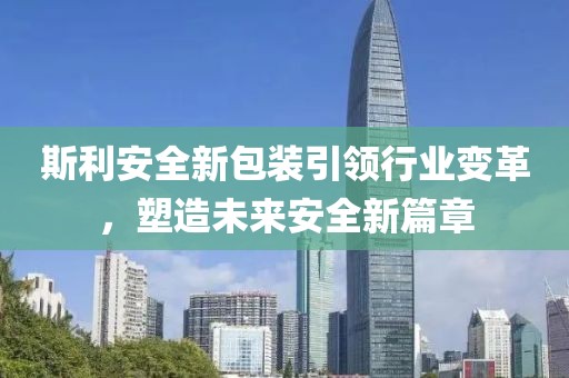 斯利安全新包装引领行业变革，塑造未来安全新篇章