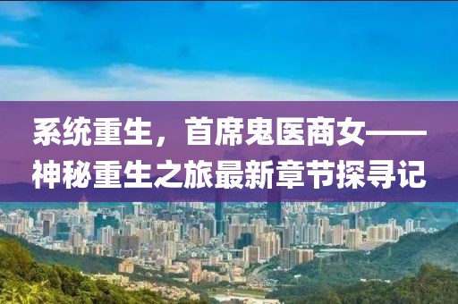 系统重生，首席鬼医商女——神秘重生之旅最新章节探寻记