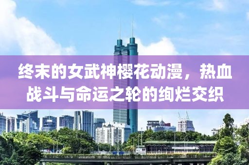 终末的女武神樱花动漫，热血战斗与命运之轮的绚烂交织