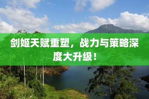 剑姬天赋重塑，战力与策略深度大升级！