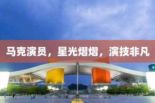 马克演员，星光熠熠，演技非凡