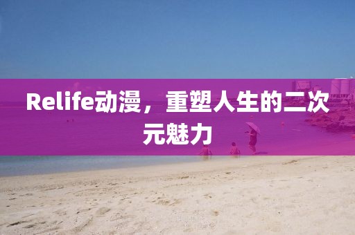 Relife动漫，重塑人生的二次元魅力