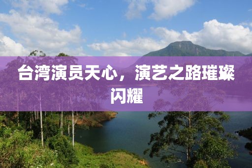 台湾演员天心，演艺之路璀璨闪耀