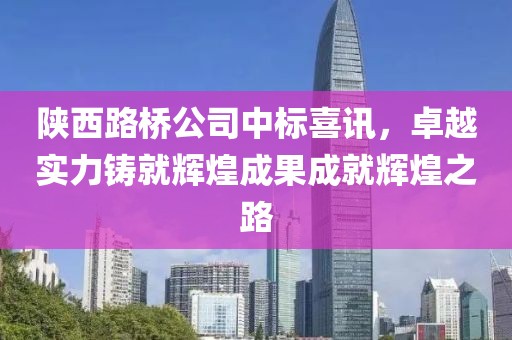 陕西路桥公司中标喜讯，卓越实力铸就辉煌成果成就辉煌之路
