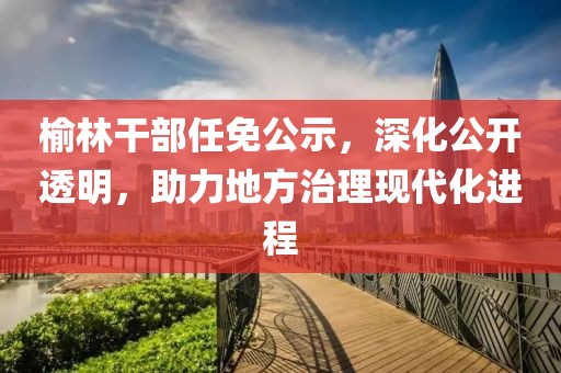 榆林干部任免公示，深化公开透明，助力地方治理现代化进程