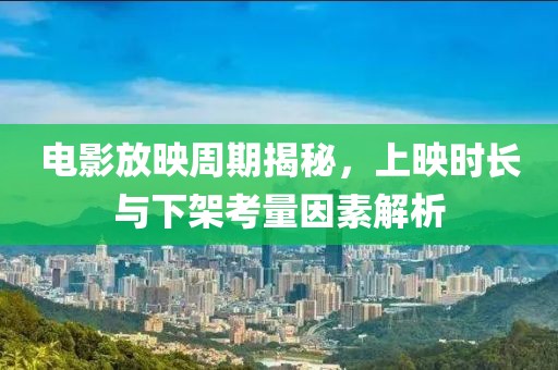 电影放映周期揭秘，上映时长与下架考量因素解析