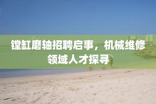 镗缸磨轴招聘启事，机械维修领域人才探寻